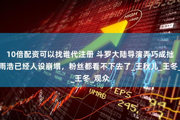 10倍配资可以找谁代注册 斗罗大陆导演弄巧成拙，霍雨浩已经人设崩塌，粉丝都看不下去了_王秋儿_王冬_观众