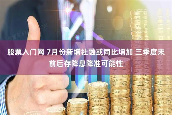 股票入门网 7月份新增社融或同比增加 三季度末前后存降息降准可能性