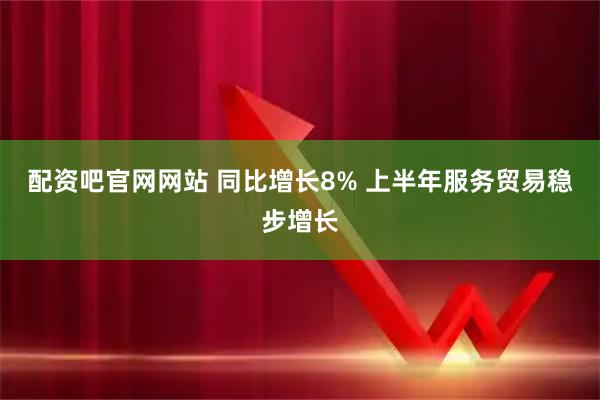 配资吧官网网站 同比增长8% 上半年服务贸易稳步增长