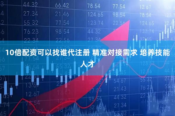 10倍配资可以找谁代注册 精准对接需求 培养技能人才