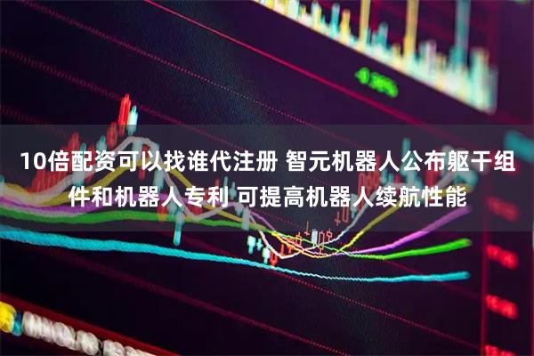 10倍配资可以找谁代注册 智元机器人公布躯干组件和机器人专利 可提高机器人续航性能