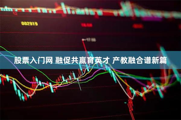股票入门网 融促共赢育英才 产教融合谱新篇