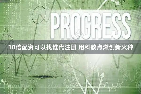 10倍配资可以找谁代注册 用科教点燃创新火种