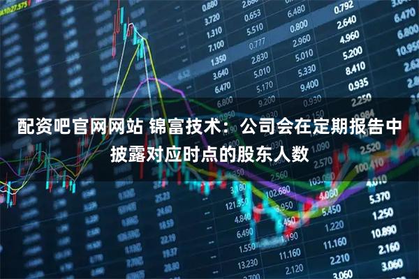 配资吧官网网站 锦富技术：公司会在定期报告中披露对应时点的股东人数