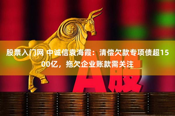 股票入门网 中诚信袁海霞：清偿欠款专项债超1500亿，拖欠企业账款需关注