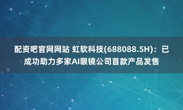 配资吧官网网站 虹软科技(688088.SH)：已成功助力多家AI眼镜公司首款产品发售