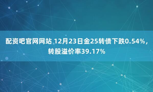 配资吧官网网站 12月23日金25转债下跌0.54%，转股溢价率39.17%