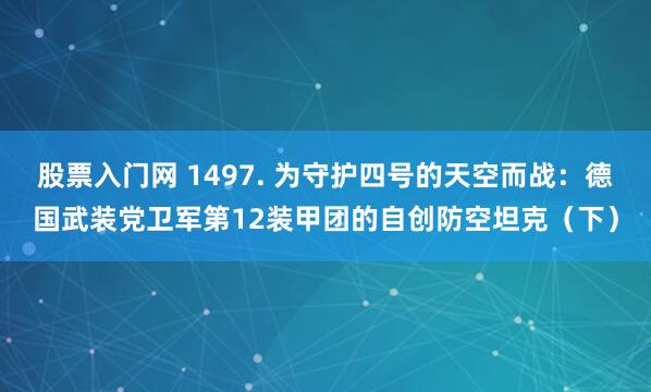 股票入门网 1497. 为守护四号的天空而战：德国武装党卫军第12装甲团的自创防空坦克（下）