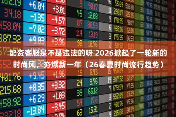 配资客服是不是违法的呀 2026掀起了一轮新的时尚风，夯爆新一年（26春夏时尚流行趋势）
