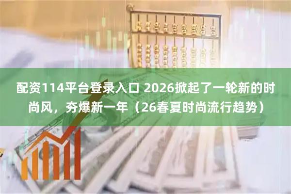 配资114平台登录入口 2026掀起了一轮新的时尚风，夯爆新一年（26春夏时尚流行趋势）